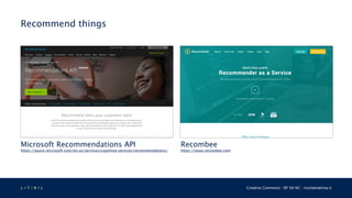 L 4 T 3 R 4 L Creative Commons - BY SA NC - nicolamattina.it
Recommend things
Recombee
https://www.recombee.com
Microsoft Recommendations API
https://azure.microsoft.com/en-us/services/cognitive-services/recommendations/
 