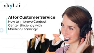 AI for Customer Service
How to Improve Contact
Center Efficiency with
Machine Learning?
 
