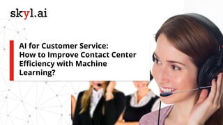 AI for Customer Service:
How to Improve Contact Center
Efficiency with Machine
Learning?
 