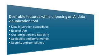 Desirable features while choosing an AI data
visualization tool
• Data integration capabilities
• Ease of Use
• Customization and flexibility
• Scalability and performance
• Security and compliance
 