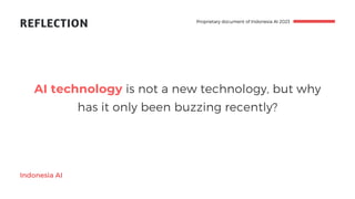 REFLECTION
Indonesia AI
AI technology is not a new technology, but why
has it only been buzzing recently?
Proprietary document of Indonesia AI 2023
 