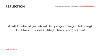 REFLECTION
Indonesia AI
Proprietary document of Indonesia AI 2023
Apakah sebetulnya hakikat dari pengembangan teknologi
dan Islam itu sendiri (etika/hukum Islam) sejalan?
 