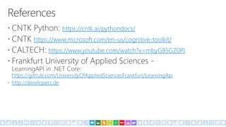 https://cntk.ai/pythondocs/
https://www.microsoft.com/en-us/cognitive-toolkit/
https://www.youtube.com/watch?v=mbyG85GZ0PI
https://github.com/UniversityOfAppliedSciencesFrankfurt/LearningApi
http://developers.de
 