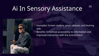 Ai In Sensory Assistance
• Examples: Screen readers, smart glasses, and hearing
aids
• Benefits: Enhanced accessibility to information and
improved interaction with the environment
05
 