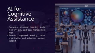 06
AI for
Cognitive
Assistance
• Examples: AI-based learning tools,
memory aids, and task management
apps
• Benefits: Improved learning, better
organization, and enhanced memory
support
 