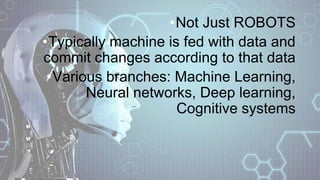 •Not Just ROBOTS
•Typically machine is fed with data and
commit changes according to that data
•Various branches: Machine Learning,
Neural networks, Deep learning,
Cognitive systems
 