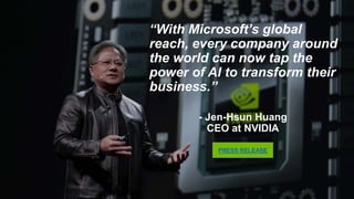 “With Microsoft’s global reach,
every company around the world
can now tap the power of AI to
transform their business.”
- Jen-Hsun Huang
CEO at NVIDIA
PRESS RELEASE
 