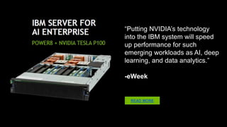 “Putting NVIDIA’s technology into
the IBM system will speed up
performance for such emerging
workloads as AI, deep learning, and
data analytics.”
-eWeek
READ MORE
 
