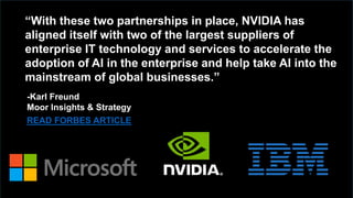 -Karl Freund
Moor Insights & Strategy
“With these two partnerships in place, NVIDIA has aligned itself
with two of the largest suppliers of enterprise IT technology and
services to accelerate the adoption of AI in the enterprise and help
take AI into the mainstream of global businesses.”
READ NOW
 