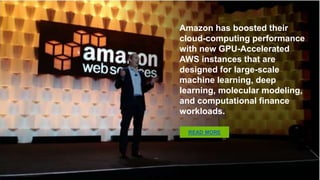 Amazon has boosted their cloud-
computing performance with new
GPU-Accelerated AWS instances that
are designed for large-scale machine
learning, deep learning, molecular
modeling, and computational finance
workloads.
READ MORE
 