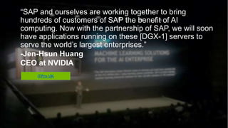 SAP
“SAP and ourselves are working together to bring hundreds of
customers of SAP the benefit of AI computing. Now with the
partnership of SAP, we will soon have applications running on
these [DGX-1] servers to serve the world’s largest enterprises.”
-Jen-Hsun Huang
CEO at NVIDIA
ITPro UK
 