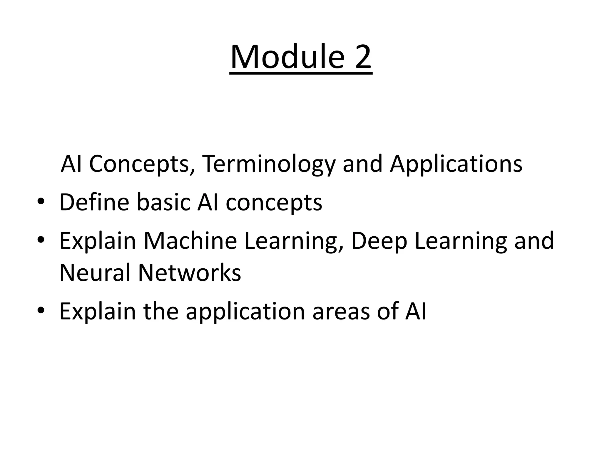 Module 2
AI Concepts, Terminology and Applications
• Define basic AI concepts
• Explain Machine Learning, Deep Learning and
Neural Networks
• Explain the application areas of AI
 
