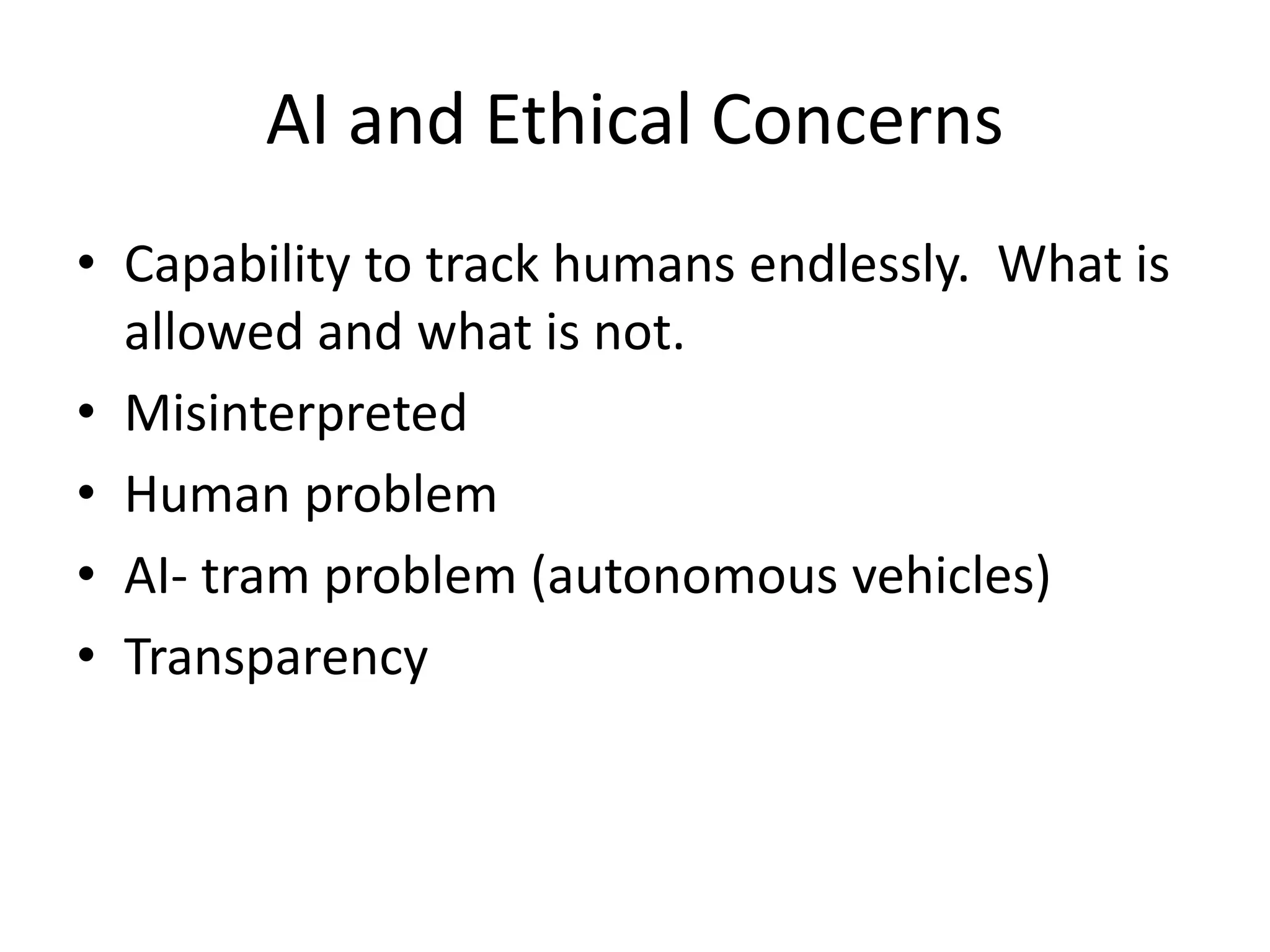 AI and Ethical Concerns
• Capability to track humans endlessly. What is
allowed and what is not.
• Misinterpreted
• Human problem
• AI- tram problem (autonomous vehicles)
• Transparency
 