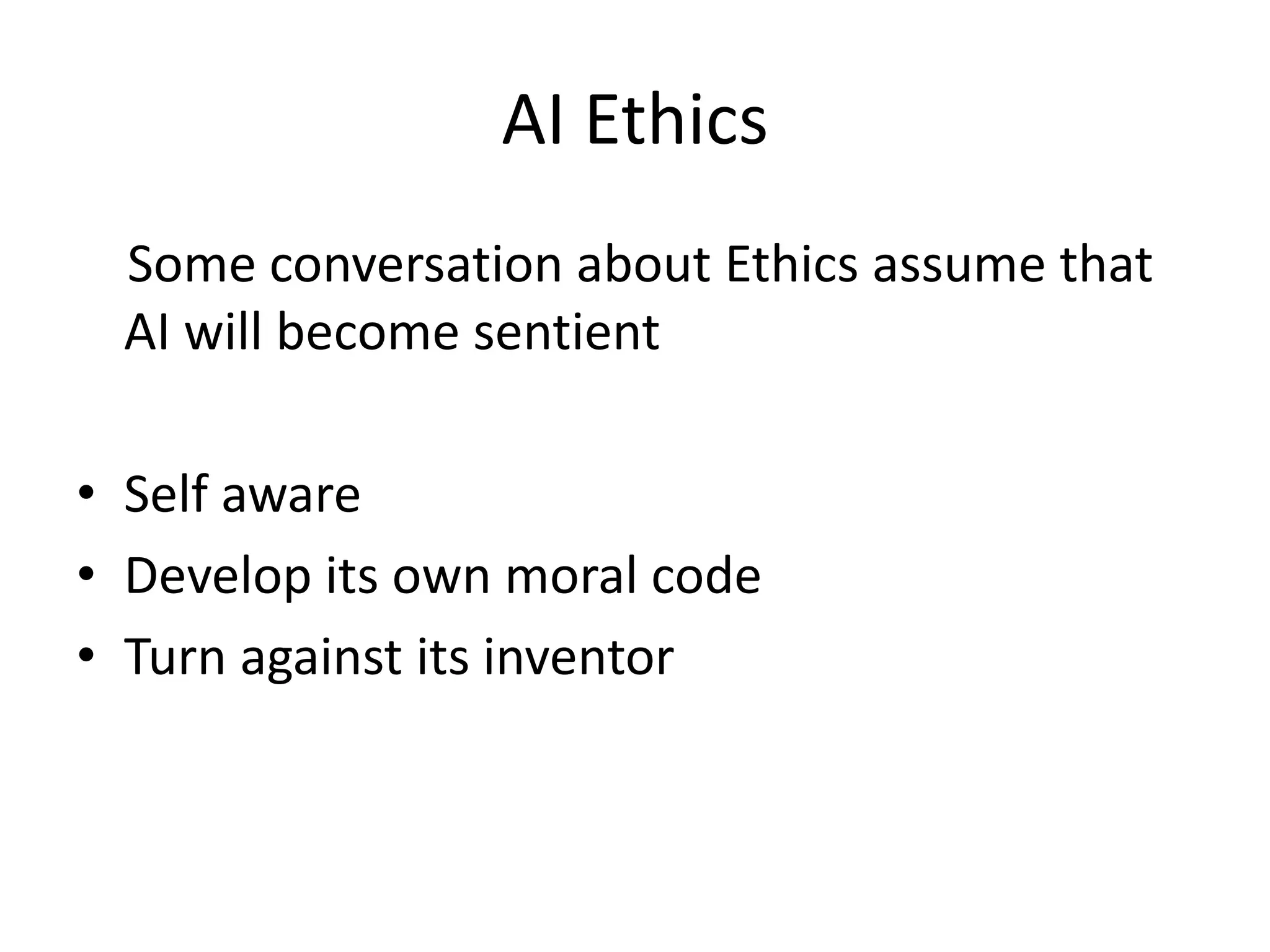 AI Ethics
Some conversation about Ethics assume that
AI will become sentient
• Self aware
• Develop its own moral code
• Turn against its inventor
 