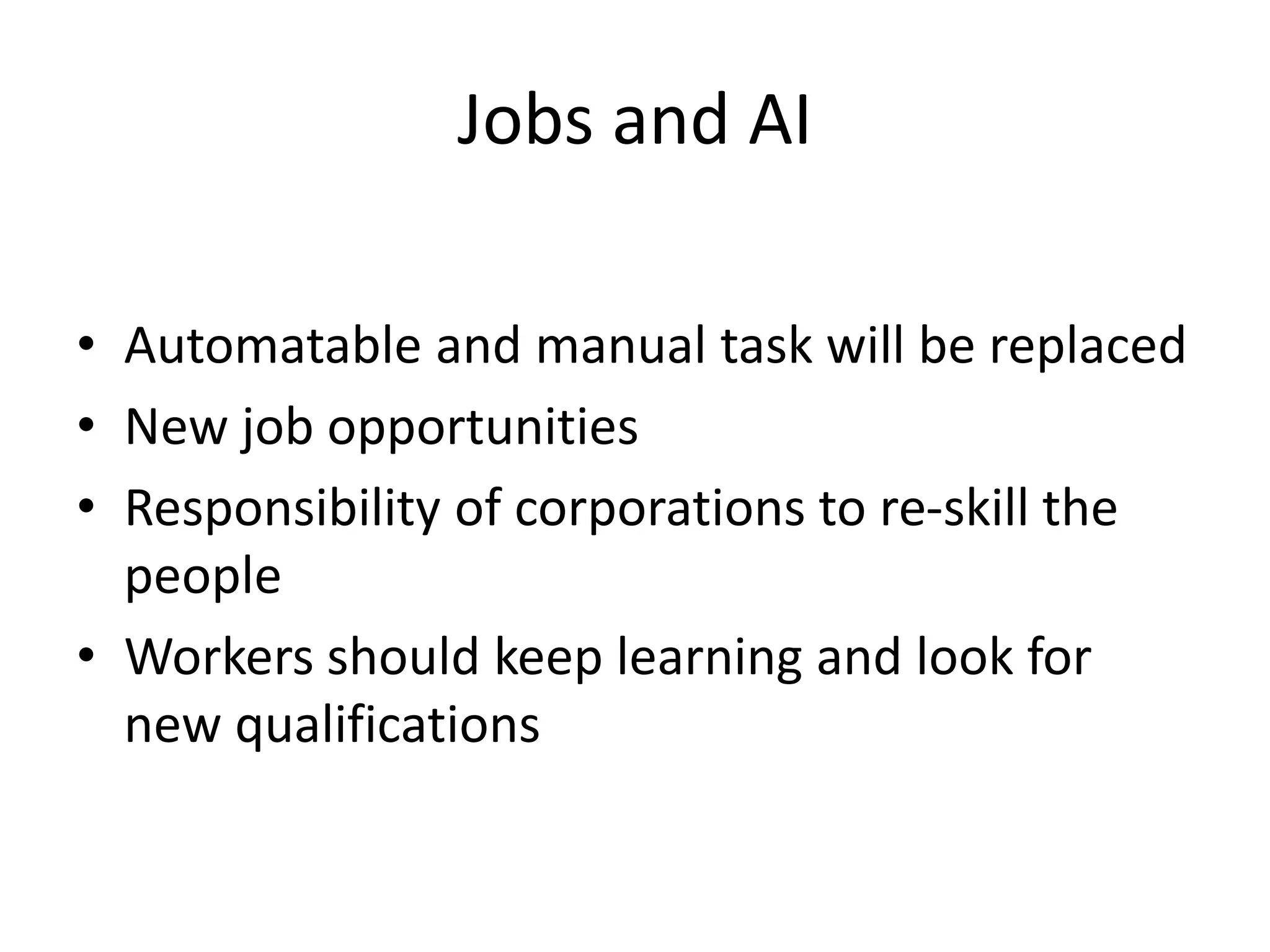 Jobs and AI
• Automatable and manual task will be replaced
• New job opportunities
• Responsibility of corporations to re-skill the
people
• Workers should keep learning and look for
new qualifications
 
