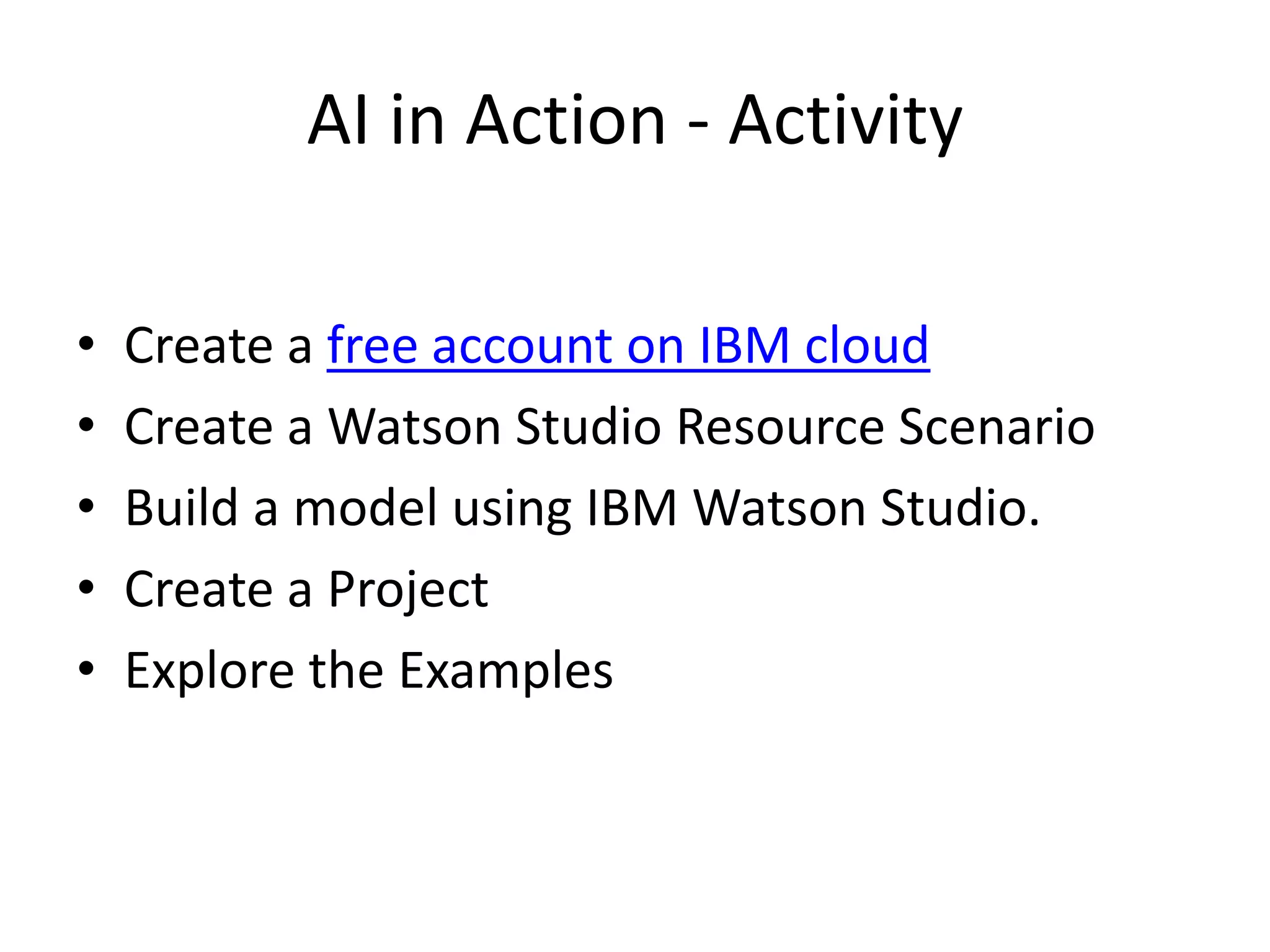 AI in Action - Activity
• Create a free account on IBM cloud
• Create a Watson Studio Resource Scenario
• Build a model using IBM Watson Studio.
• Create a Project
• Explore the Examples
 