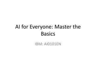AI for Everyone: Master the
Basics
IBM: AI0101EN
 