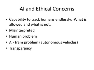 AI and Ethical Concerns
• Capability to track humans endlessly. What is
allowed and what is not.
• Misinterpreted
• Human problem
• AI- tram problem (autonomous vehicles)
• Transparency
 