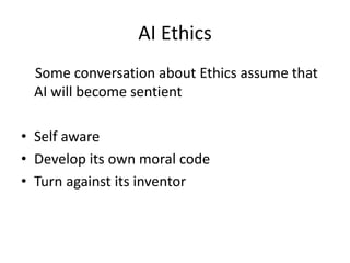 AI Ethics
Some conversation about Ethics assume that
AI will become sentient
• Self aware
• Develop its own moral code
• Turn against its inventor
 