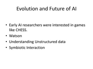 Evolution and Future of AI
• Early AI researchers were interested in games
like CHESS.
• Watson
• Understanding Unstructured data
• Symbiotic Interaction
 