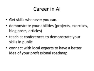 Career in AI
• Get skills whenever you can.
• demonstrate your abilities (projects, exercises,
blog posts, articles)
• teach at conferences to demonstrate your
skills in public
• connect with local experts to have a better
idea of ​​your professional roadmap
 