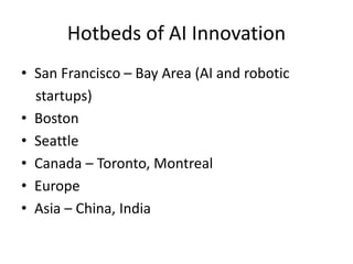 Hotbeds of AI Innovation
• San Francisco – Bay Area (AI and robotic
startups)
• Boston
• Seattle
• Canada – Toronto, Montreal
• Europe
• Asia – China, India
 