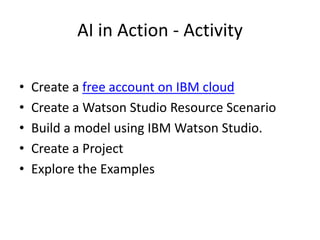 AI in Action - Activity
• Create a free account on IBM cloud
• Create a Watson Studio Resource Scenario
• Build a model using IBM Watson Studio.
• Create a Project
• Explore the Examples
 