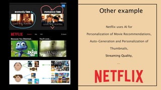 Netflix uses AI for
Personalization of Movie Recommendations,
Auto-Generation and Personalization of
Thumbnails,
Streaming Quality,
…
Other example
 