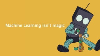 Machine Learning isn’t magic
 