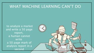 WHAT MACHINE LEARNING CAN’T DO
to analyze a market
and write a 50 page
report,
a human cannot
write
a 50 page mark of
analysis report in a
second
 