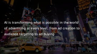 AI is transforming what is possible in the world
of advertising at every level, from ad creation to
audience targeting to ad buying
 