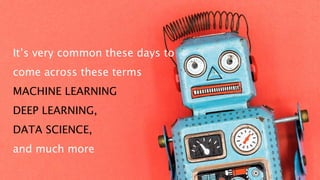 It’s very common these days to
come across these terms
MACHINE LEARNING
DEEP LEARNING,
DATA SCIENCE,
and much more
 