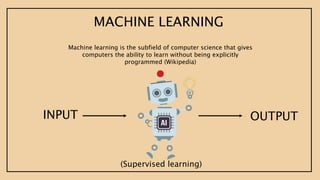 INPUT OUTPUT
MACHINE LEARNING
Machine learning is the subfield of computer science that gives
computers the ability to learn without being explicitly
programmed (Wikipedia)
(Supervised learning)
 