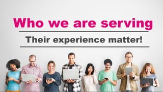 Who we are serving
Their experience matter!
 