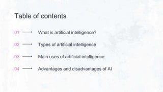 01 What is artificial intelligence?
Table of contents
02 Types of artificial intelligence
03 Main uses of artificial intelligence
04 Advantages and disadvantages of AI
 