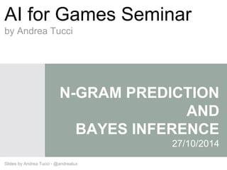 AI for Games Seminar 
by Andrea Tucci 
N-GRAM PREDICTION 
AND 
BAYES INFERENCE 
27/10/2014 
Slides by Andrea Tucci - @andreatux 
 