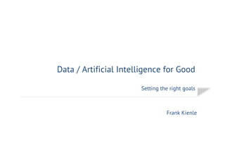 Data / Artificial Intelligence for Good
Setting the right goals
Frank Kienle
 