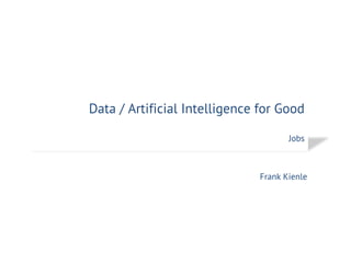 Data / Artificial Intelligence for Good
Jobs
Frank Kienle
 