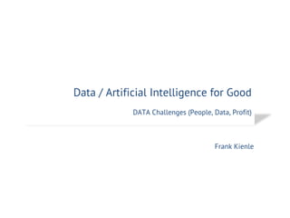 Data / Artificial Intelligence for Good
DATA Challenges (People, Data, Profit)
Frank Kienle
 