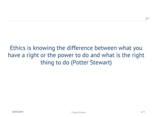 Ethics is knowing the difference between what you
have a right or the power to do and what is the right
thing to do (Potter Stewart)
16/03/2019 Frank Kienle p. 3
 