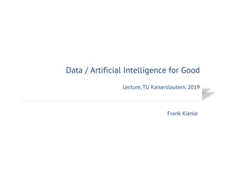 Technology / Artificial Intelligence for Good
Lecture Summary, TU Kaiserlautern, 2018
Frank Kienle
Data / Artificial Intelligence for Good
Lecture, TU Kaiserslautern, 2019
 