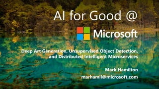 AI for Good @
Deep Art Generation, Unsupervised Object Detection,
and Distributed Intelligent Microservices
Mark Hamilton
marhamil@microsoft.com
 