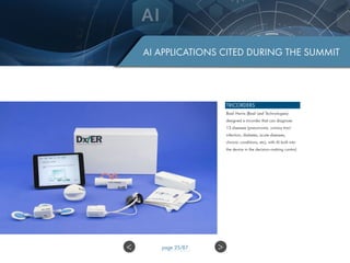 AI APPLICATIONS CITED DURING THE SUMMIT
TRICORDERS
Basil Harris (Basil Leaf Technologies)
designed a tricorder that can diagnose
13 diseases (pneumonia, urinary tract
infection, diabetes, acute diseases,
chronic conditions, etc), with AI built into
the device in the decision-making control.
>< page 25/87
 
