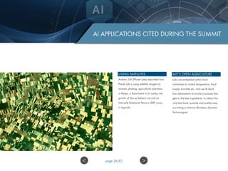 AI APPLICATIONS CITED DURING THE SUMMIT
MIT’S OPEN AGRICULTURE
Labs are embedded within food
containers to control temperature, food
supply, humidity etc. and use AI black
box optimization to evolve a process that
gets to the best ingredients to obtain the
very best basil, quantity and quality-wise,
according to Antoine Blondeau (Sentient
Technologies).
USING SATELLITES
Andrew Zolli (Planet Labs) described how
Planet Lab is using satellite imagery to
monitor planting, agricultural indicators
in Kenya, a flood event in Sri Lanka, the
growth of Dar es Salaam city and an
Internally Displaced Persons (IDP) camp
in Uganda.
>< page 26/87
 