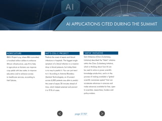 AI APPLICATIONS CITED DURING THE SUMMIT
AGRICULTURE
IBM’s Project Lucy, where IBM committed
a hundred million dollars to enhance
African infrastructure, uses AI to help
in agriculture so farmers can improve
crop yields with less water, to improve
education and to enhance access
to healthcare services, according to
Neil Sahota.
MIT’S CELL C PROJECT
Predicts the onset of sepsis and blood
infections in hospitals. The biggest single
symptom of a blood infection is a massive
drop in blood pressure, but today there
is no way to predict it. You can just react
to it. According to Antoine Blondeau
(Sentient Technologies), an AI project
across 6,000 patients was able to predict
the onset of sepsis 30 minutes ahead of
time, which helped preempt and prevent
it in 91% of cases.
“META” INITIATIVE
Sam Molyneux (Chan Zuckerberg
Initiative) described the “Meta” initiative
within the Chan Zuckerberg Initiative,
which is thinking about how AI can
be used to solve or power scientific
knowledge production, and is in the
process of making available a “global
scientific awareness system” that can
accelerate advances in sciences and
make advances available for free, open
to scientists, researchers, funders and
policy-makers.
>< page 27/87
 