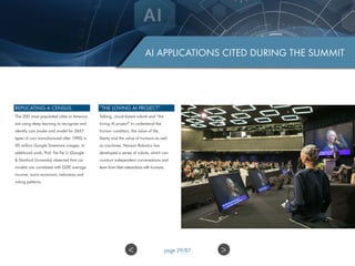 AI APPLICATIONS CITED DURING THE SUMMIT
“THE LOVING AI PROJECT”
Talking, cloud-based robots and “the
loving AI project” to understand the
human condition, the value of life,
liberty and the value of humans as well
as machines. Hanson Robotics has
developed a series of robots, which can
conduct independent conversations and
learn from their interactions with humans.
REPLICATING A CENSUS
The 200 most populated cities in America
are using deep learning to recognize and
identify cars (make and model for 2657
types of cars manufactured after 1990) in
50 million Google Streetview images. In
additional work, Prof. Fei-Fei Li (Google
& Stanford University) observed that car
models are correlated with GDP, average
income, socio-economic indicators and
voting patterns.
>< page 29/87
 