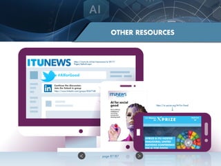OTHER RESOURCES
https://www.itu.int/en/newsroom/ai-2017/
Pages/default.aspx
Continue the discussion.
Join the linked in group
https://www.linkedin.com/groups/8567748
https://ai.xprize.org/AI-For-Good
 page 87/87
 