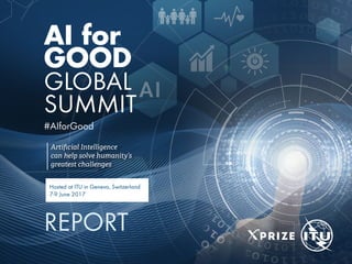 Artificial Intelligence
can help solve humanity’s
greatest challenges
AI for
GOOD
GLOBAL
SUMMIT
Hosted at ITU in Geneva, Switzerland
7-9 June 2017
REPORT
#AIforGood
 
