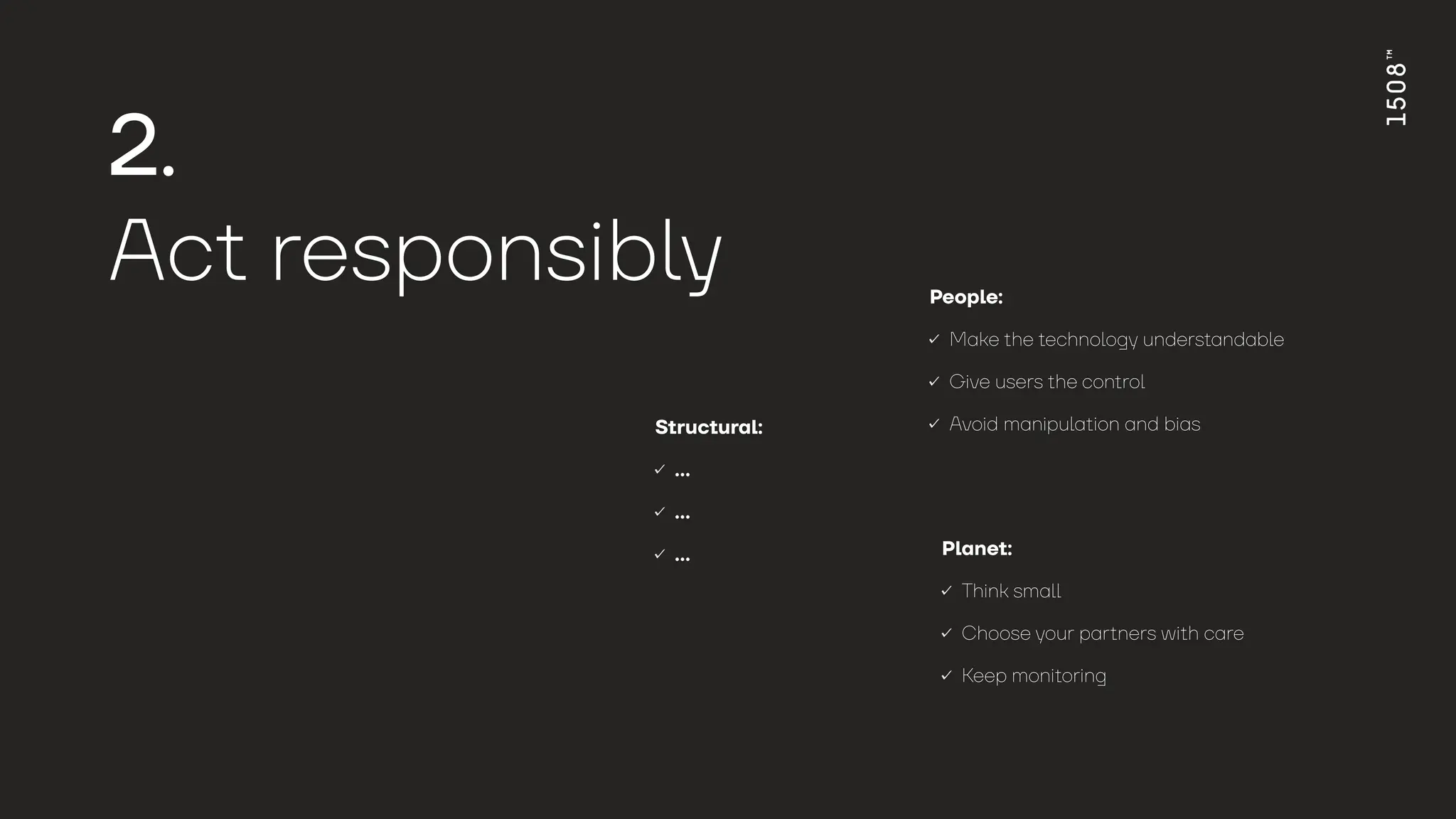 2.
Ac
t
responsib
l
y
People:
Make the technology understandable
Give users the control
Avoid manipulation and bias
Planet:
Think small
Choose your partners with care
Keep monitoring
Structural:
…
…
…
 