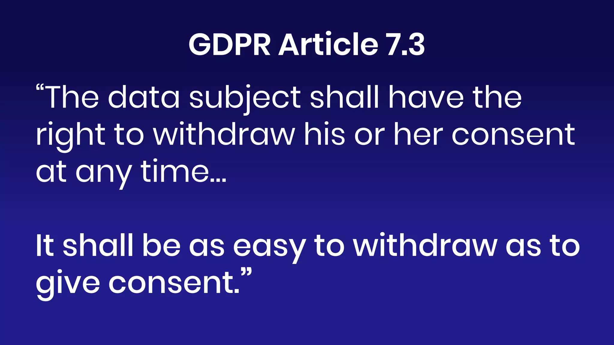 “The data subject shall have the
right to withdraw his or her consent
at any time…
It shall be as easy to withdraw as to
give consent.”
GDPR Article 7.3
 
